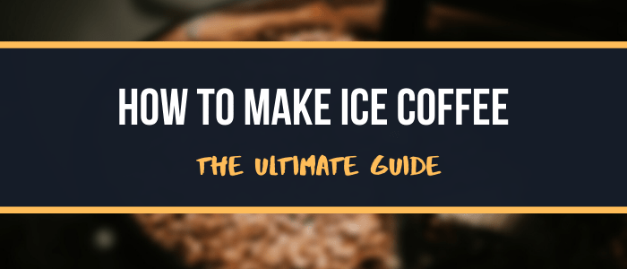 How To Make Ice Coffee The Ultimate Guide